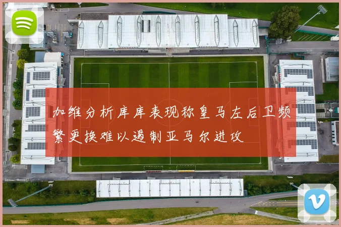 加维分析库库表现称皇马左后卫频繁更换难以遏制亚马尔进攻