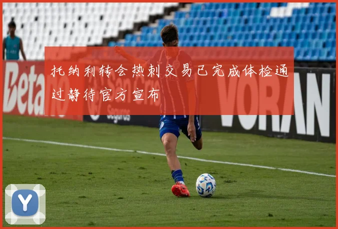 托纳利转会热刺交易已完成体检通过静待官方宣布