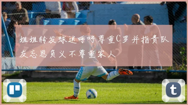 姐姐转发球迷呼吁尊重C罗并指责队友忘恩负义不尊重家人