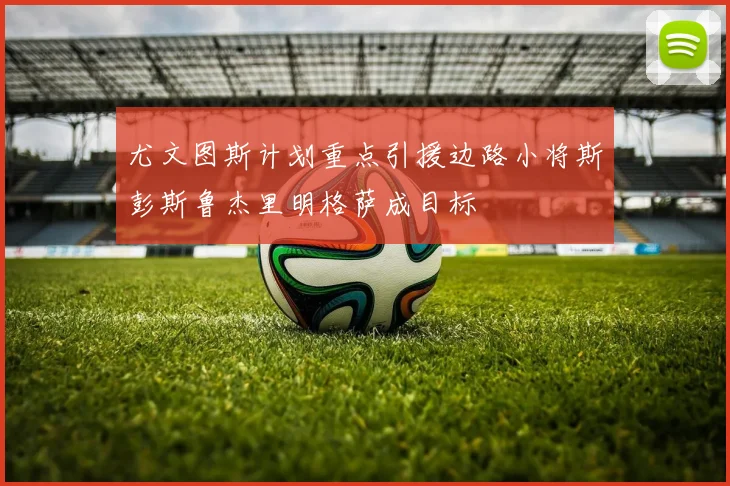 尤文图斯计划重点引援边路小将斯彭斯鲁杰里明格萨成目标