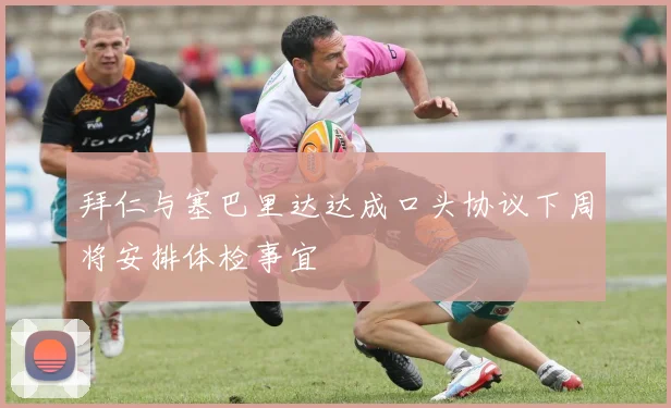 拜仁与塞巴里达达成口头协议下周将安排体检事宜