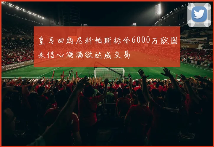 皇马回购尼科帕斯标价6000万欧国米信心满满欲达成交易
