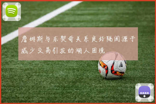 詹姆斯与东契奇关系良好隔阂源于威少交易引发的湖人困境