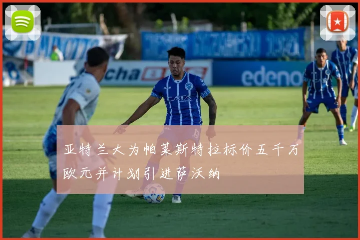 亚特兰大为帕莱斯特拉标价五千万欧元并计划引进萨沃纳