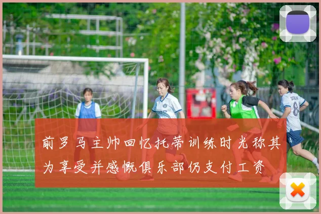 前罗马主帅回忆托蒂训练时光称其为享受并感慨俱乐部仍支付工资