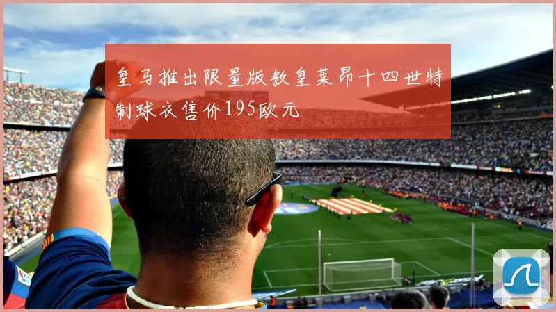 皇马推出限量版教皇莱昂十四世特制球衣售价195欧元