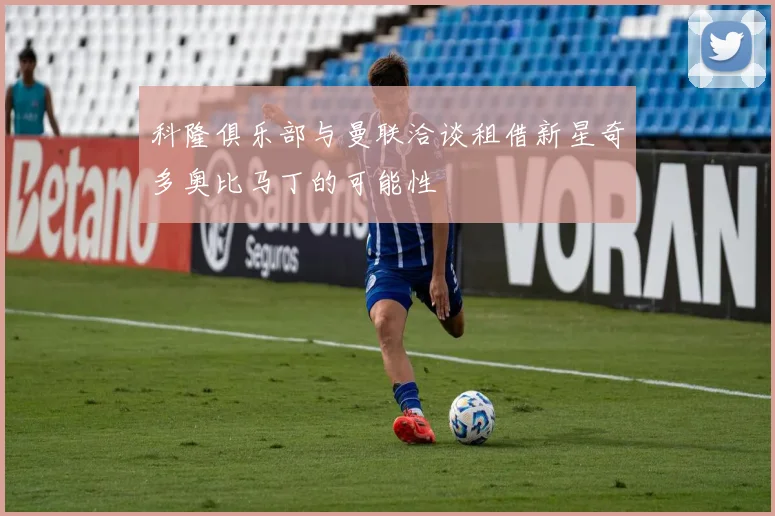 科隆俱乐部与曼联洽谈租借新星奇多奥比马丁的可能性