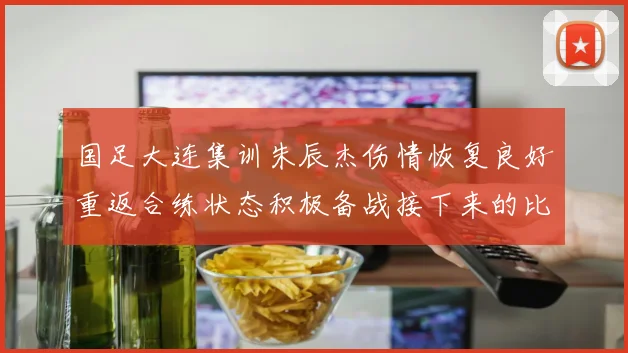 国足大连集训朱辰杰伤情恢复良好重返合练状态积极备战接下来的比赛