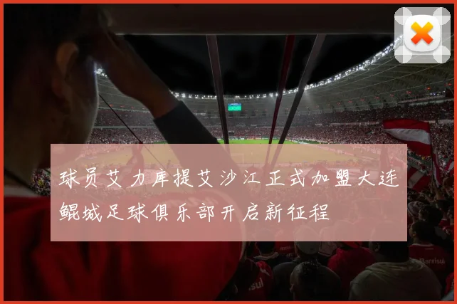 球员艾力库提艾沙江正式加盟大连鲲城足球俱乐部开启新征程