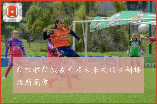 新征程新挑战开启未来之门共创辉煌新篇章