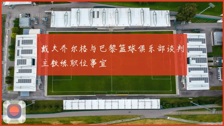 戴夫乔尔格与巴黎篮球俱乐部谈判主教练职位事宜