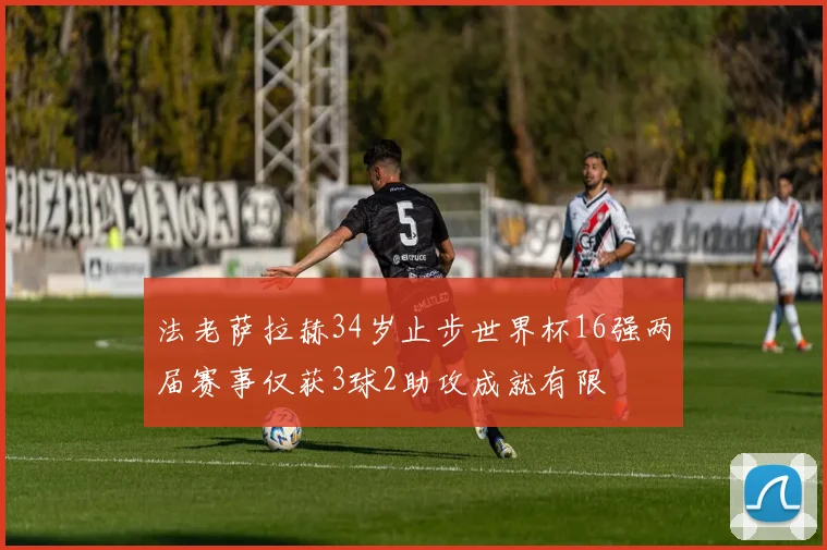 法老萨拉赫34岁止步世界杯16强两届赛事仅获3球2助攻成就有限