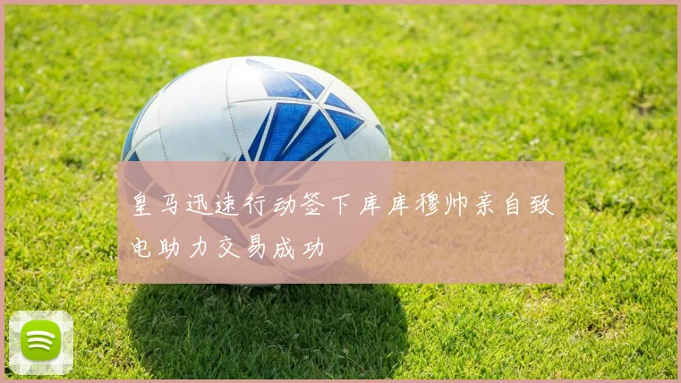 皇马迅速行动签下库库穆帅亲自致电助力交易成功